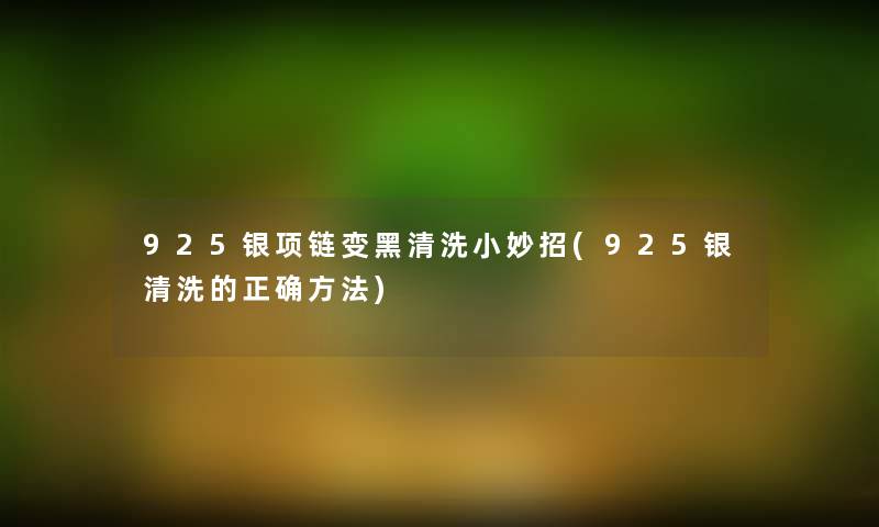 925银项链变黑清洗小妙招(925银清洗的正确方法) 925银项链变黑清洗小妙招(925银清洗的正确方法)