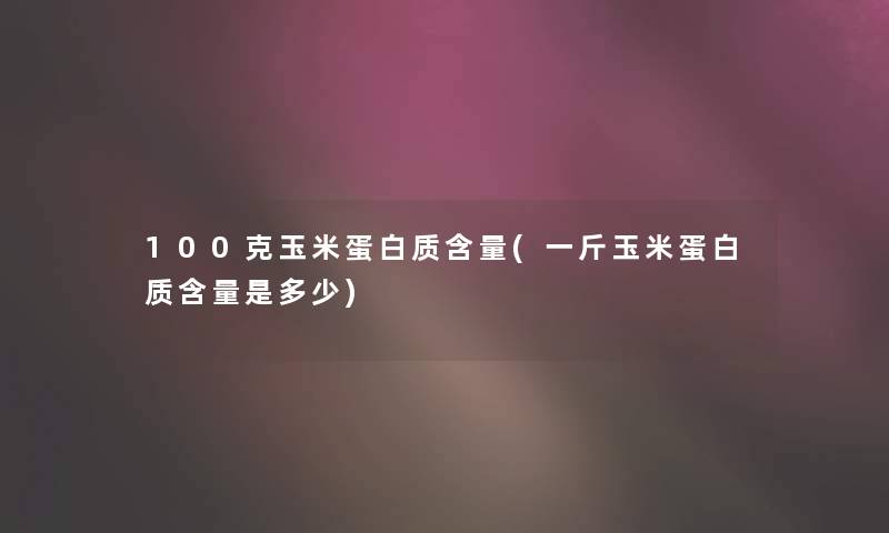 100克玉米蛋白质含量(一斤玉米蛋白质含量是多少) 100克玉米蛋白质含量(一斤玉米蛋白质含量是多少)