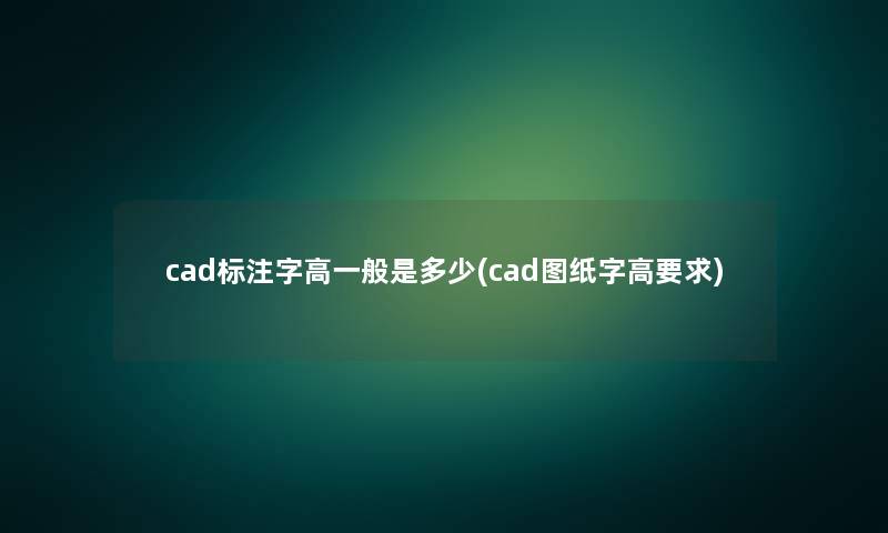 cad标注字高一般是多少(cad图纸字高要求) cad标注字高一般是多少(cad图纸字高要求)