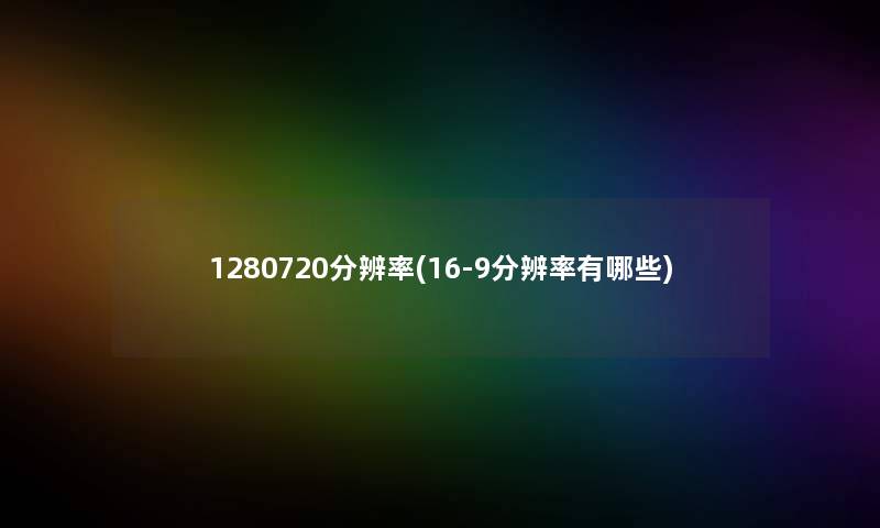1280720分辨率(16-9分辨率有哪些) 1280720分辨率(16-9分辨率有哪些)