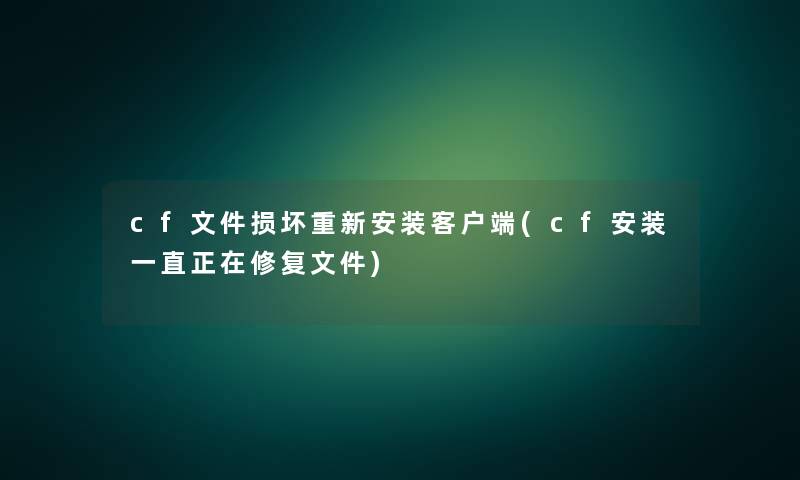 cf文件损坏重新安装客户端(cf安装一直正在修复文件) cf文件损坏重新安装客户端(cf安装一直正在修复文件)