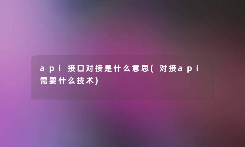api接口对接是什么意思(对接api需要什么技术) api接口对接是什么意思(对接api需要什么技术)