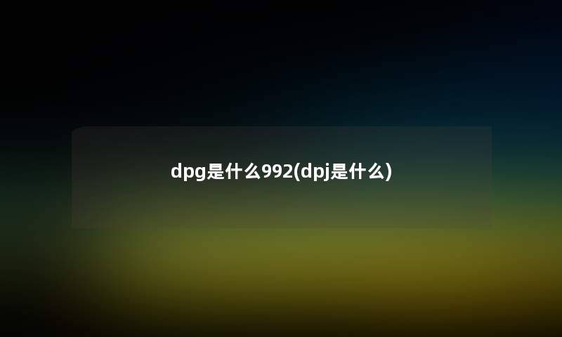 dpg是什么992(dpj是什么) dpg是什么992(dpj是什么)