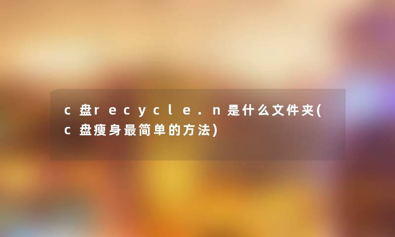 c盘recycle.n是什么文件夹(c盘瘦身简单的方法) c盘recycle.n是什么文件夹(c盘瘦身简单的方法)