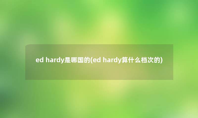 ed hardy是哪国的(ed hardy算什么档次的) ed hardy是哪国的(ed hardy算什么档次的)