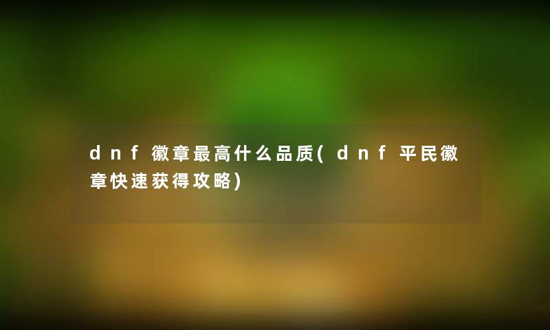 dnf徽章高什么品质(dnf平民徽章快速获得攻略) dnf徽章高什么品质(dnf平民徽章快速获得攻略)