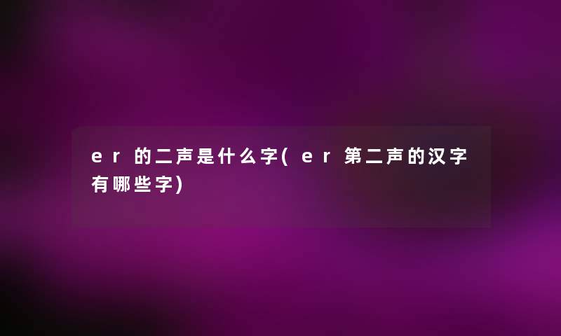 er的二声是什么字(er第二声的汉字有哪些字) er的二声是什么字(er第二声的汉字有哪些字)