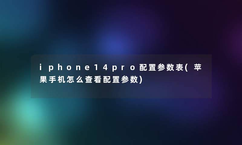 iphone14pro配置参数表(苹果手机怎么查看配置参数) iphone14pro配置参数表(苹果手机怎么查看配置参数)