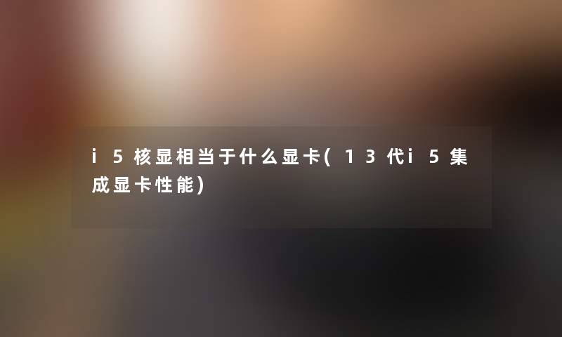 i5核显相当于什么显卡(13代i5集成显卡性能) i5核显相当于什么显卡(13代i5集成显卡性能)