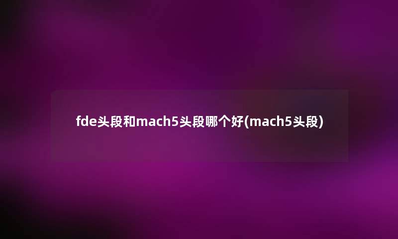 fde头段和mach5头段哪个好(mach5头段) fde头段和mach5头段哪个好(mach5头段)