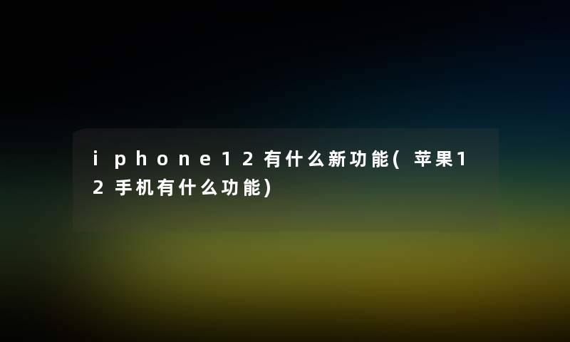 iphone12有什么新功能(苹果12手机有什么功能) iphone12有什么新功能(苹果12手机有什么功能)