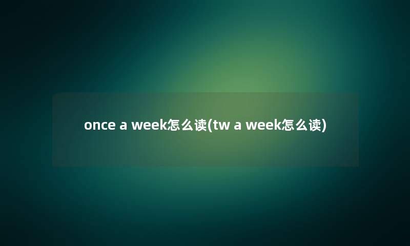 once a week怎么读(tw a week怎么读) once a week怎么读(tw a week怎么读)