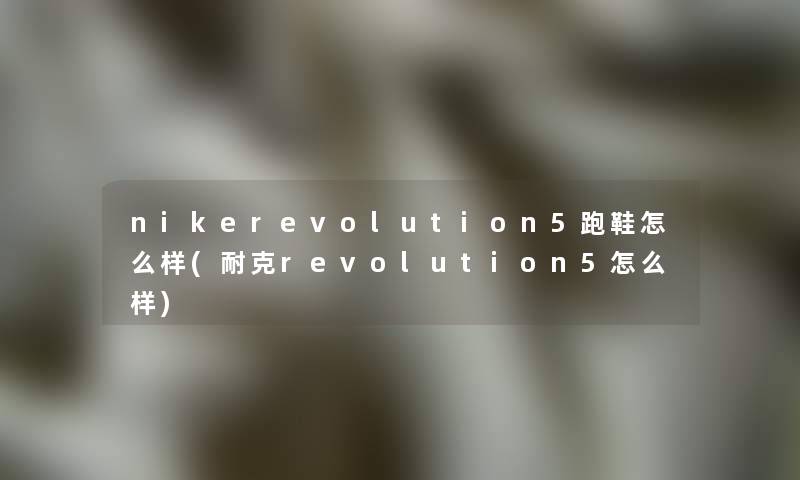 nikerevolution5跑鞋怎么样(耐克revolution5怎么样) nikerevolution5跑鞋怎么样(耐克revolution5怎么样)