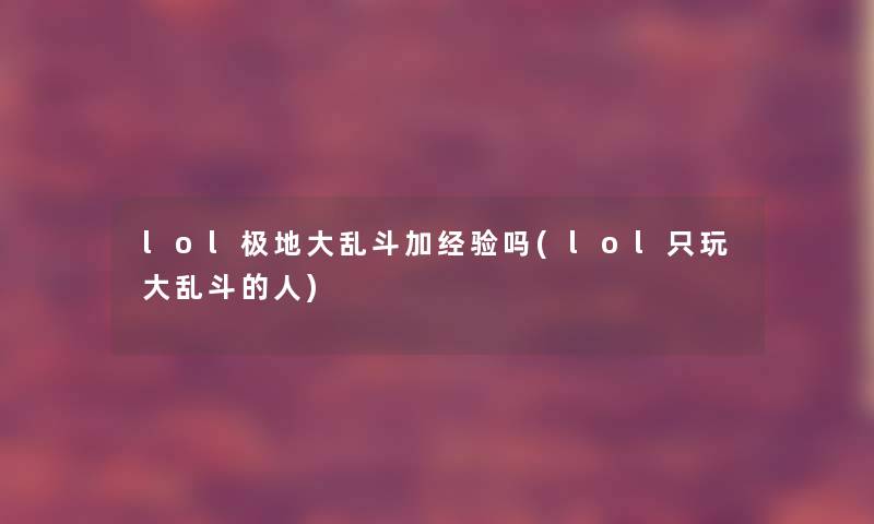 lol极地大乱斗加经验吗(lol只玩大乱斗的人) lol极地大乱斗加经验吗(lol只玩大乱斗的人)