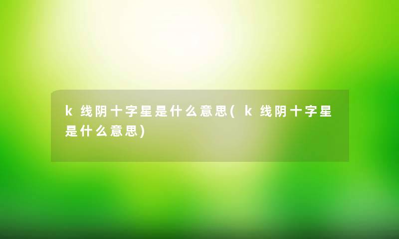 k线阴十字星是什么意思(k线阴十字星是什么意思) k线阴十字星是什么意思(k线阴十字星是什么意思)