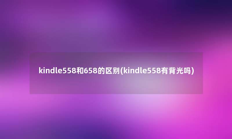 kindle558和658的区别(kindle558有背光吗) kindle558和658的区别(kindle558有背光吗)
