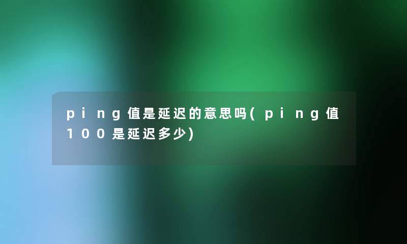 ping值是延迟的意思吗(ping值100是延迟多少) ping值是延迟的意思吗(ping值100是延迟多少)