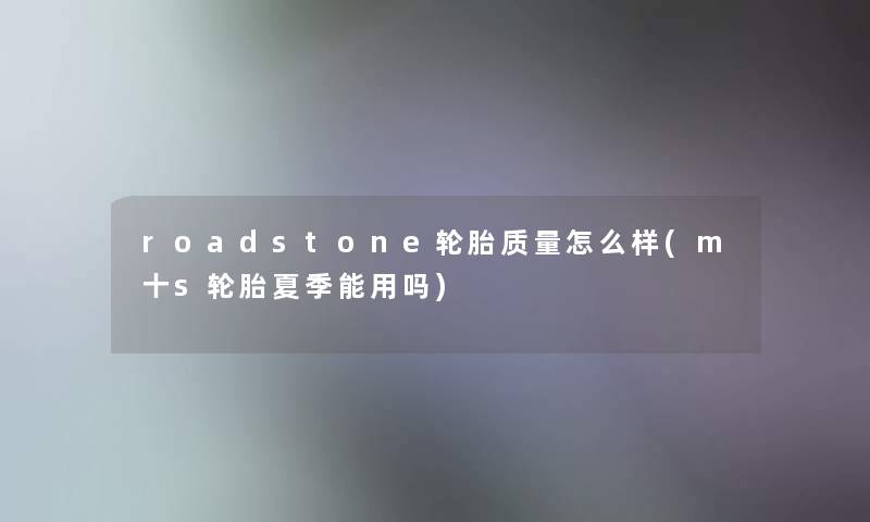 roadstone轮胎质量怎么样(m十s轮胎夏季能用吗) roadstone轮胎质量怎么样(m十s轮胎夏季能用吗)