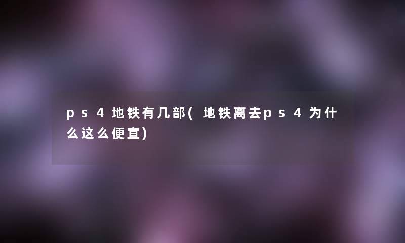 ps4地铁有几部(地铁离去ps4为什么这么便宜) ps4地铁有几部(地铁离去ps4为什么这么便宜)