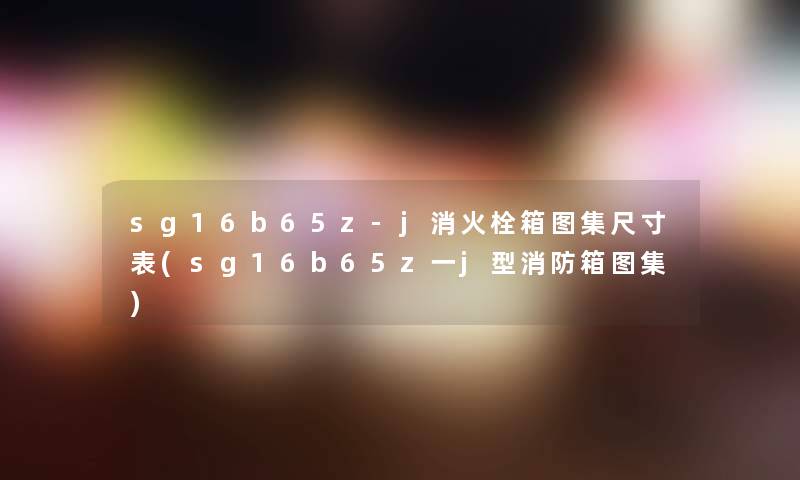 sg16b65z-j消火栓箱图集尺寸表(sg16b65z一j型消防箱图集) sg16b65z-j消火栓箱图集尺寸表(sg16b65z一j型消防箱图集)