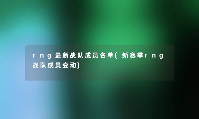 rng新战队成员名单(新赛季rng战队成员变动) rng新战队成员名单(新赛季rng战队成员变动)