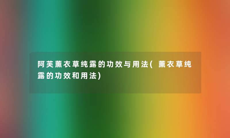 阿芙薰衣草纯露的功效与用法(薰衣草纯露的功效和用法) 阿芙薰衣草纯露的功效与用法(薰衣草纯露的功效和用法)