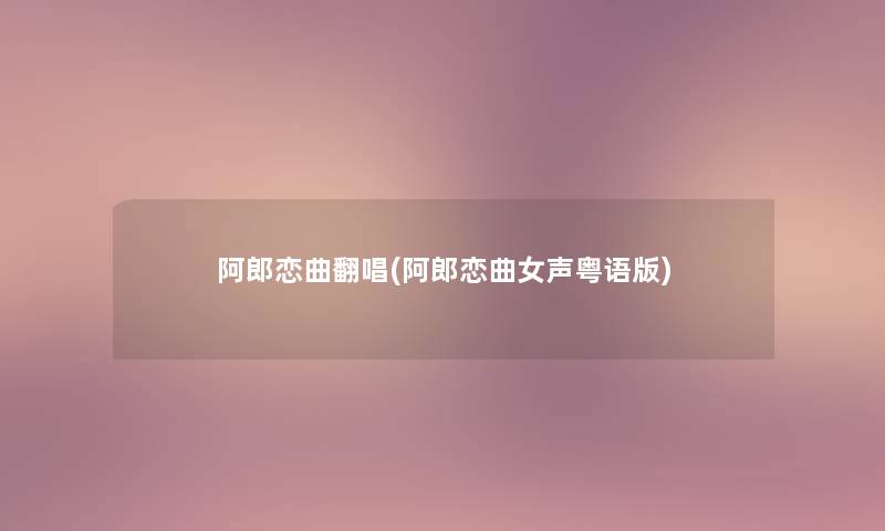 阿郎恋曲翻唱(阿郎恋曲女声粤语版) 阿郎恋曲翻唱(阿郎恋曲女声粤语版)