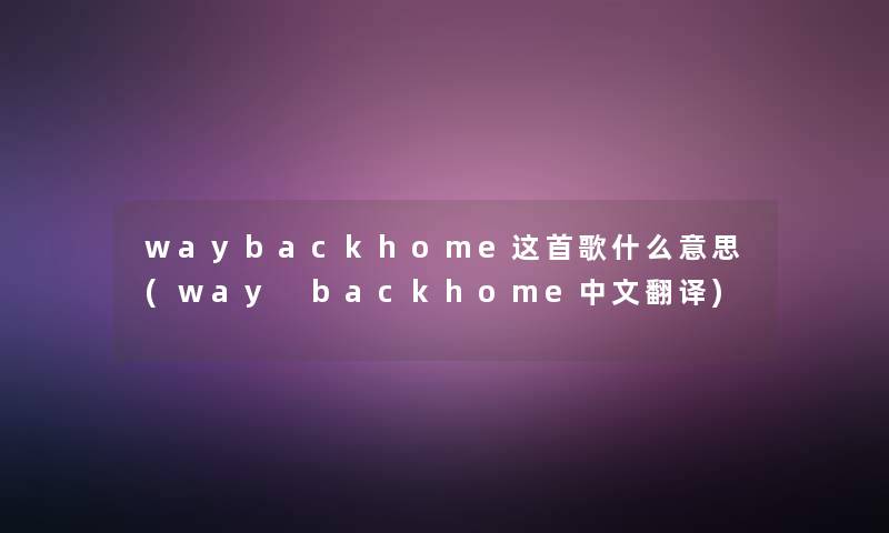 waybackhome这首歌什么意思(way backhome中文翻译) waybackhome这首歌什么意思(way backhome中文翻译)