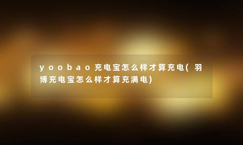 yoobao充电宝怎么样才算充电(羽博充电宝怎么样才算充满电) yoobao充电宝怎么样才算充电(羽博充电宝怎么样才算充满电)