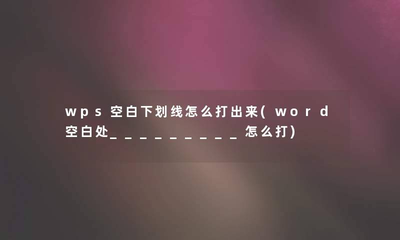 wps空白下划线怎么打出来(word空白处_________怎么打) wps空白下划线怎么打出来(word空白处_________怎么打)