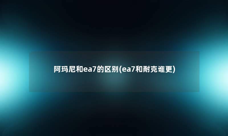 阿玛尼和ea7的区别(ea7和耐克谁更)