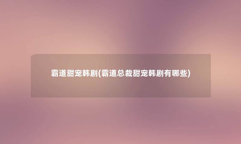 霸道甜宠韩剧(霸道总裁甜宠韩剧有哪些) 霸道甜宠韩剧(霸道总裁甜宠韩剧有哪些)