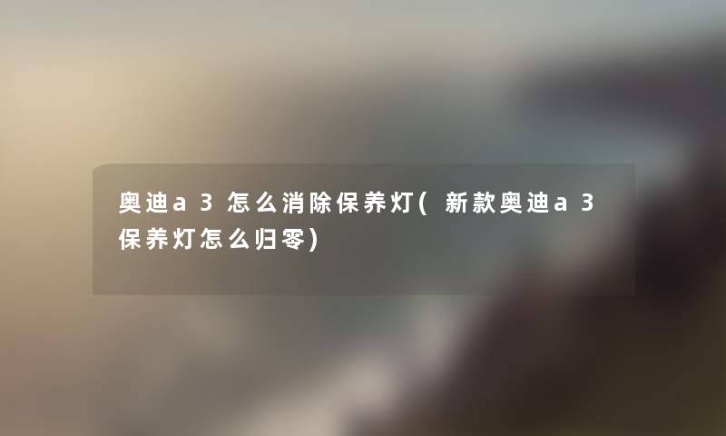 奥迪a3怎么消除保养灯(新款奥迪a3保养灯怎么归零) 奥迪a3怎么消除保养灯(新款奥迪a3保养灯怎么归零)