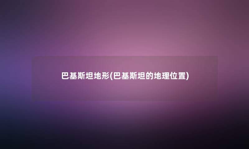 巴基斯坦地形(巴基斯坦的地理位置) 巴基斯坦地形(巴基斯坦的地理位置)