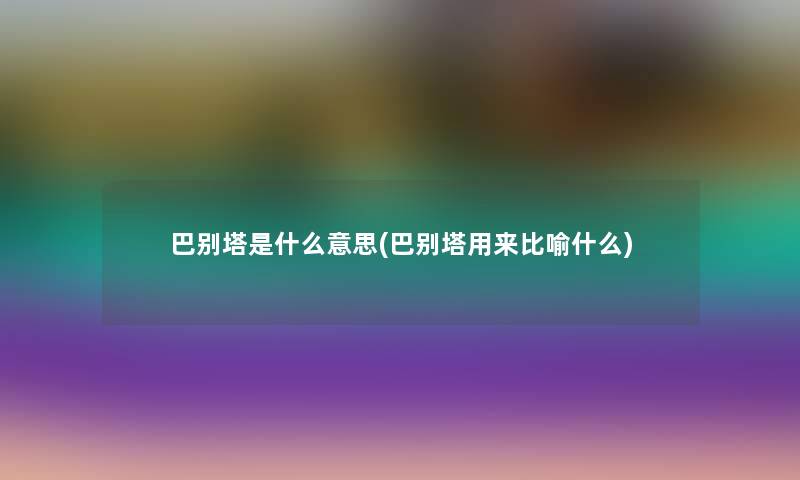 巴别塔是什么意思(巴别塔用来比喻什么) 巴别塔是什么意思(巴别塔用来比喻什么)