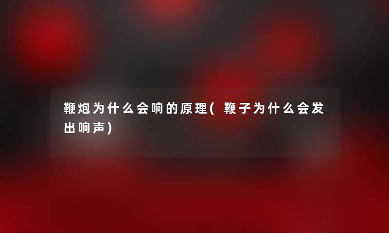 鞭炮为什么会响的原理(鞭子为什么会发出响声) 鞭炮为什么会响的原理(鞭子为什么会发出响声)