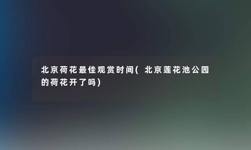 北京荷花理想观赏时间(北京莲花池公园的荷花开了吗) 北京荷花理想观赏时间(北京莲花池公园的荷花开了吗)