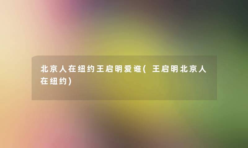 北京人在纽约王启明爱谁(王启明北京人在纽约) 北京人在纽约王启明爱谁(王启明北京人在纽约)