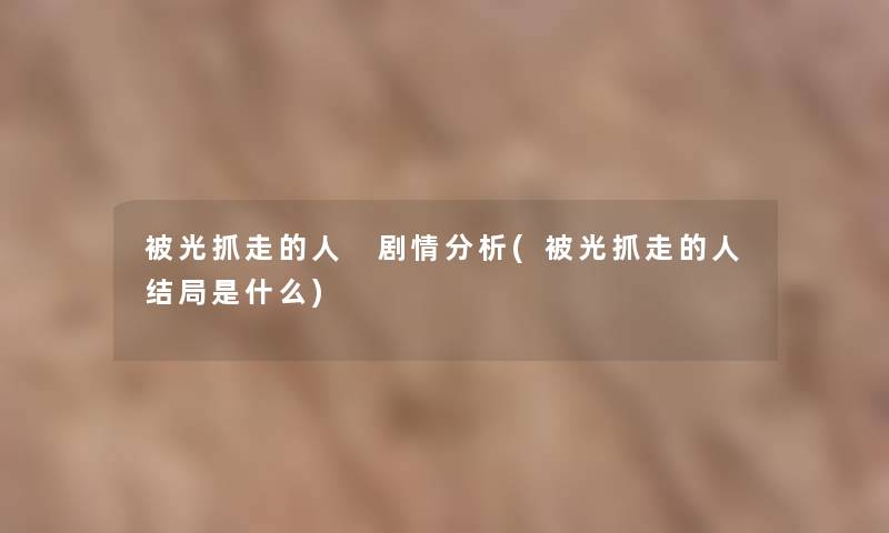 被光抓走的人 剧情要说(被光抓走的人结局是什么) 被光抓走的人 剧情要说(被光抓走的人结局是什么)
