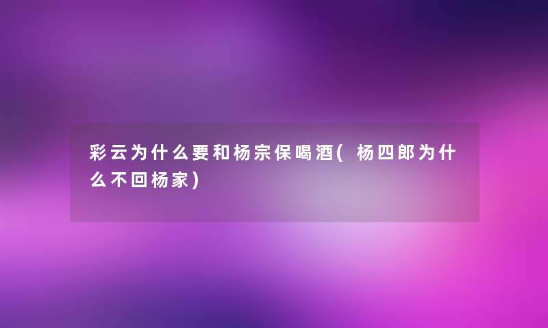 彩云为什么要和杨宗保喝酒(杨四郎为什么不回杨家) 彩云为什么要和杨宗保喝酒(杨四郎为什么不回杨家)