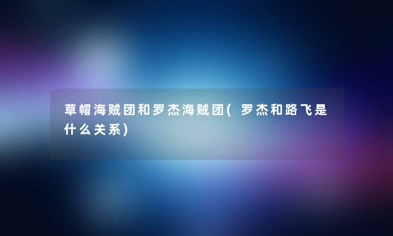 草帽海贼团和罗杰海贼团(罗杰和路飞是什么关系) 草帽海贼团和罗杰海贼团(罗杰和路飞是什么关系)