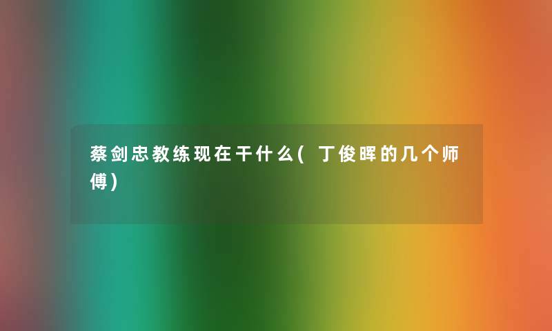 蔡剑忠教练干什么(丁俊晖的几个师傅) 蔡剑忠教练干什么(丁俊晖的几个师傅)