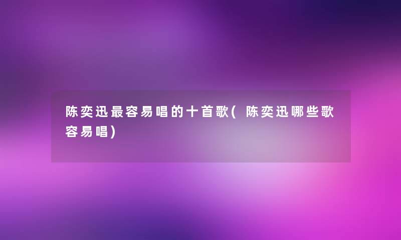 陈奕迅容易唱的十首歌(陈奕迅哪些歌容易唱) 陈奕迅容易唱的十首歌(陈奕迅哪些歌容易唱)