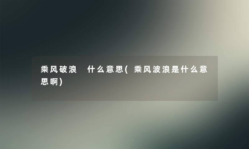 乘风破浪 什么意思(乘风波浪是什么意思啊) 乘风破浪 什么意思(乘风波浪是什么意思啊)