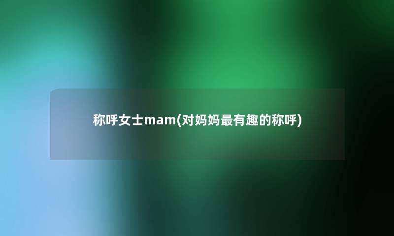 称呼女士mam(对妈妈有趣的称呼) 称呼女士mam(对妈妈有趣的称呼)