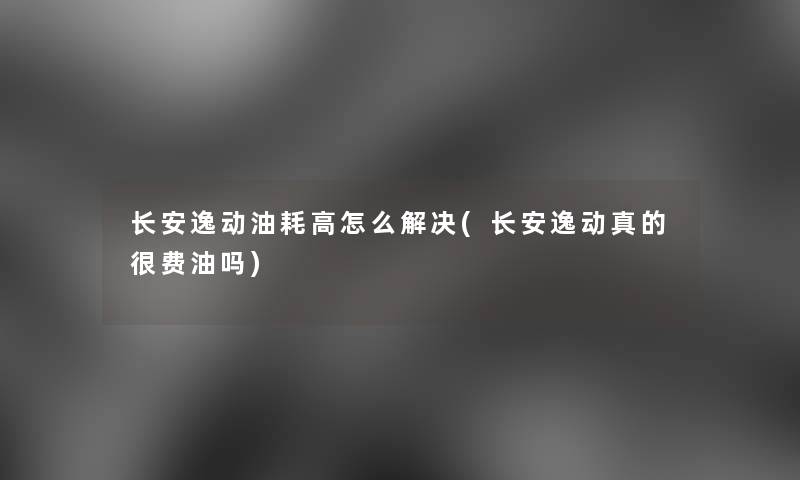 长安逸动油耗高怎么解决(长安逸动真的很费油吗) 长安逸动油耗高怎么解决(长安逸动真的很费油吗)