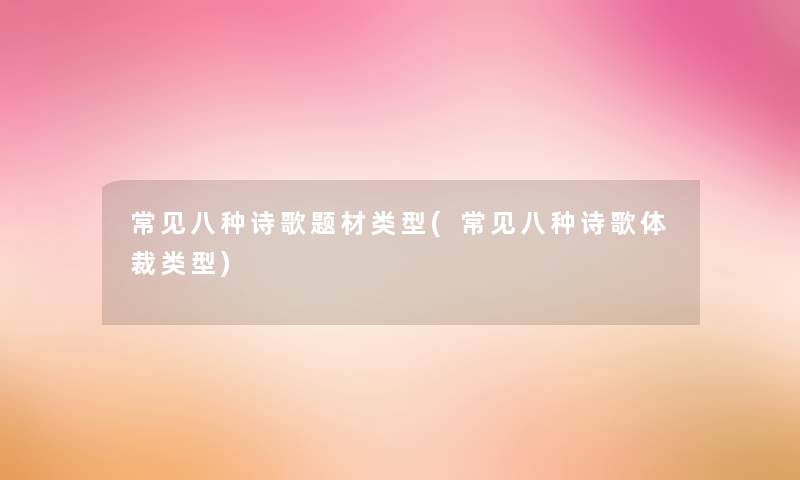 常见八种诗歌题材类型(常见八种诗歌体裁类型) 常见八种诗歌题材类型(常见八种诗歌体裁类型)