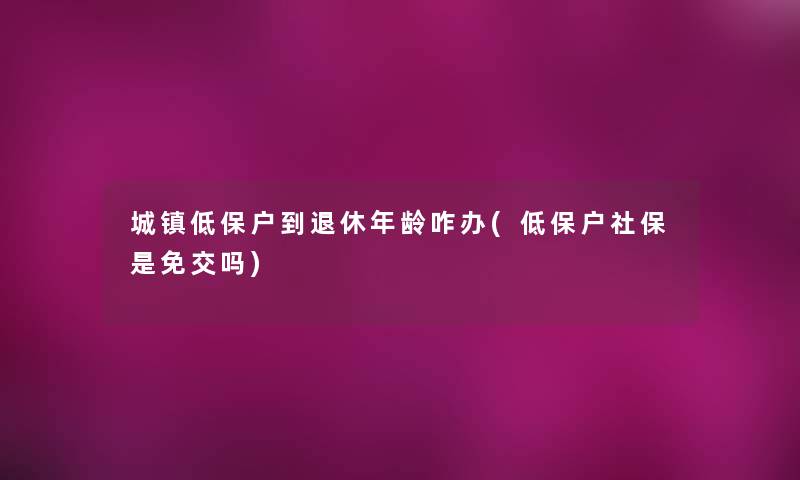 城镇低保户到退休年龄咋办(低保户社保是免交吗)