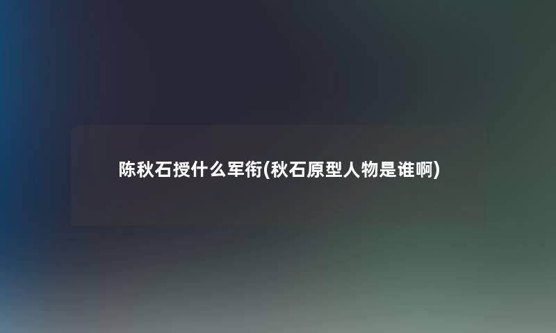 陈秋石授什么军衔(秋石原型人物是谁啊) 陈秋石授什么军衔(秋石原型人物是谁啊)