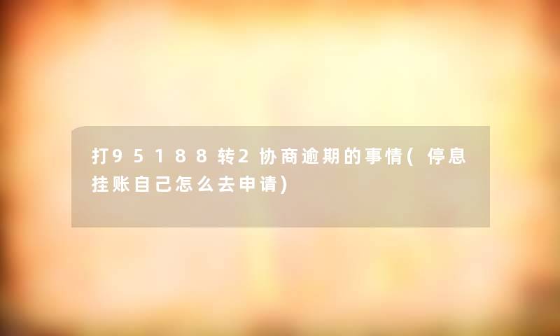 打95188转2协商逾期的事情(停息挂账自己怎么去申请)
